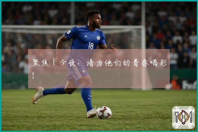 聚焦｜今夜，请为他们的青春喝彩！