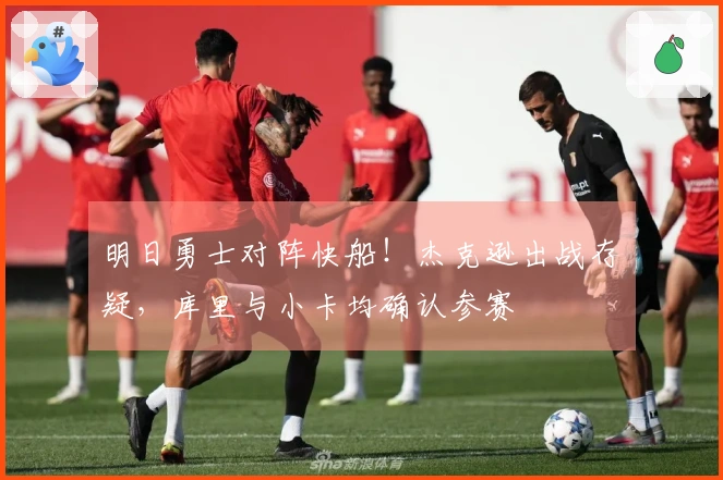 明日勇士对阵快船！杰克逊出战存疑，库里与小卡均确认参赛